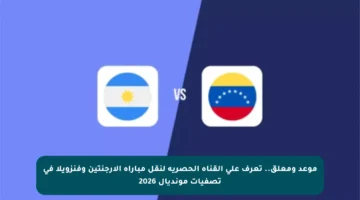 موعد ومعلق.. تعرف على القناة الحصرية لنقل مباراة الأرجنتين وفنزويلا في تصفيات مونديال 2026